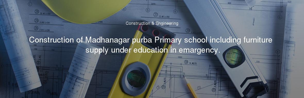 Construction of Madhanagar purba Primary school including furniture supply under education in emargency.