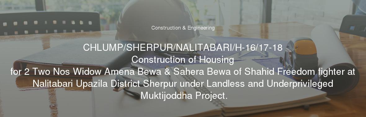 CHLUMP/SHERPUR/NALITABARI/H-16/17-18
	Construction of Housing for 2 Two Nos Widow Amena Bewa & Sahera Bewa of Shahid Freedom fighter at Nalitabari Upazila District Sherpur under Landless and Underprivileged Muktijoddha Project.