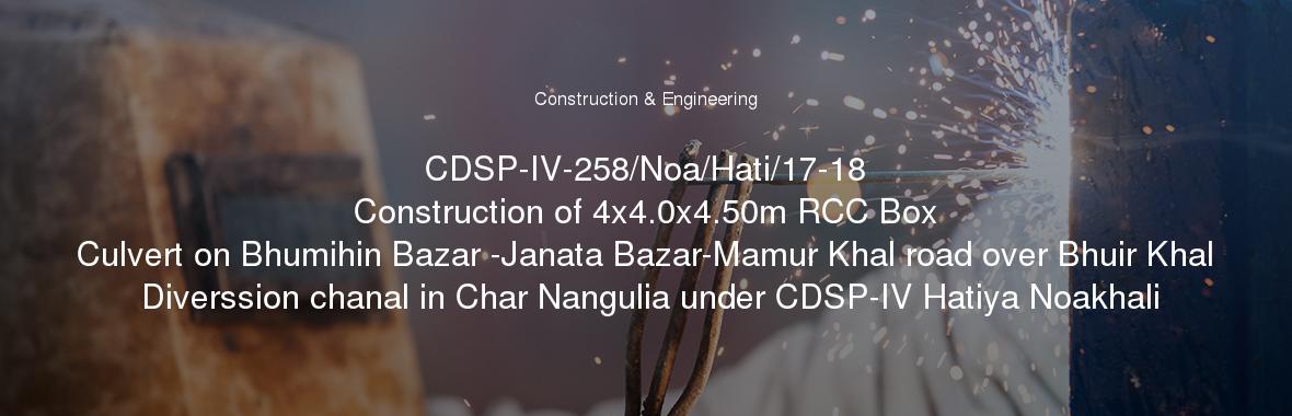 CDSP-IV-258/Noa/Hati/17-18
	Construction of 4x4.0x4.50m RCC Box Culvert on Bhumihin Bazar -Janata Bazar-Mamur Khal road over Bhuir Khal Diverssion chanal in Char Nangulia under CDSP-IV Hatiya Noakhali