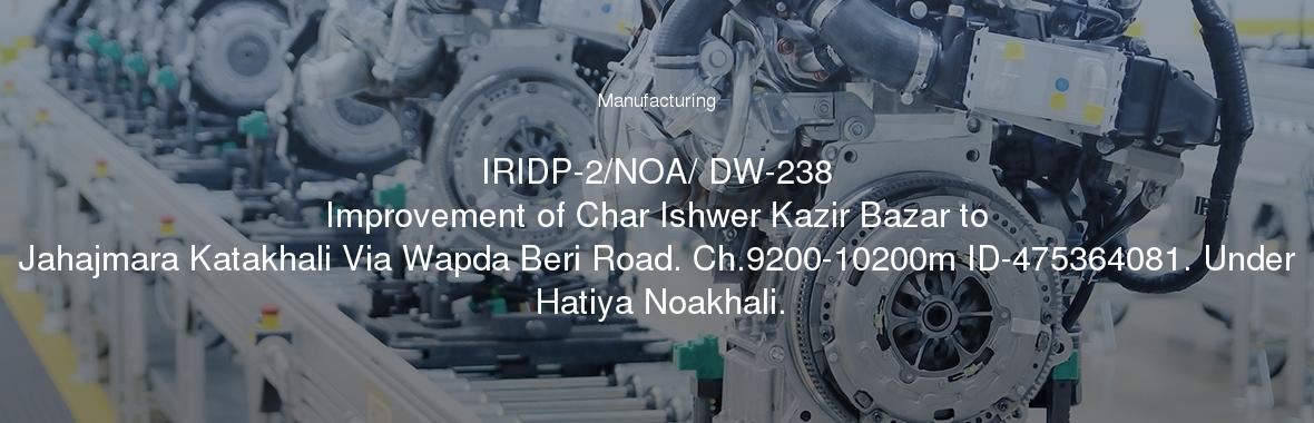 IRIDP-2/NOA/ DW-238
	Improvement of Char Ishwer Kazir Bazar to Jahajmara Katakhali Via Wapda Beri Road. Ch.9200-10200m ID-475364081. Under Hatiya Noakhali.