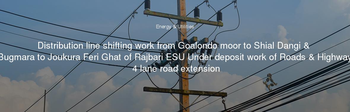 Distribution line shifting work from Goalondo moor to Shial Dangi & Bugmara to Joukura Feri Ghat of Rajbari ESU Under deposit work of Roads & Highway 4 lane road extension