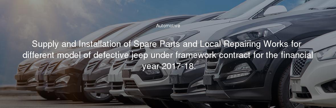 Supply and Installation of Spare Parts and Local Repairing Works for different model of defective jeep under framework contract for the financial year 2017-18.