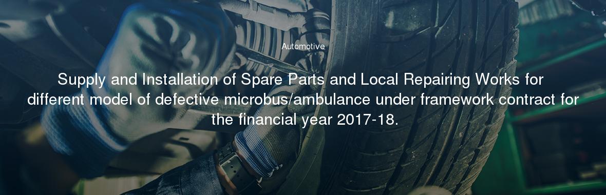 Supply and Installation of Spare Parts and Local Repairing Works for different model of defective microbus/ambulance under framework contract for the financial year 2017-18.