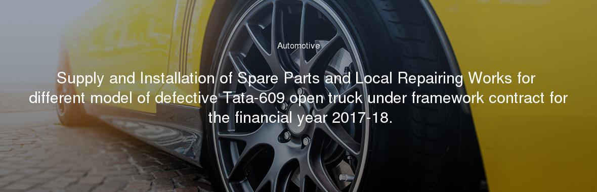 Supply and Installation of Spare Parts and Local Repairing Works for different model of defective Tata-609 open truck under framework contract for the financial year 2017-18.