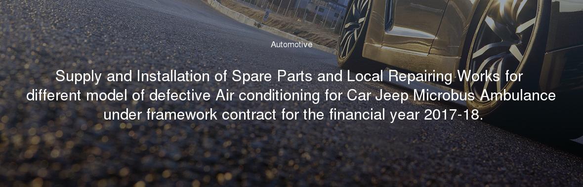 Supply and Installation of Spare Parts and Local Repairing Works for different model of defective Air conditioning for Car Jeep Microbus Ambulance under framework contract for the financial year 2017-18.