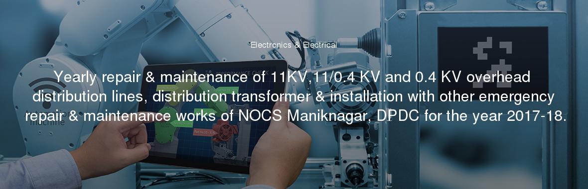 Yearly repair & maintenance of 11KV,11/0.4 KV and 0.4 KV overhead distribution lines, distribution transformer & installation with other emergency repair & maintenance works of NOCS Maniknagar, DPDC for the year 2017-18.