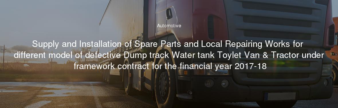 Supply and Installation of Spare Parts and Local Repairing Works for different model of defective Dump track Water tank Toylet Van & Tractor under framework contract for the financial year 2017-18