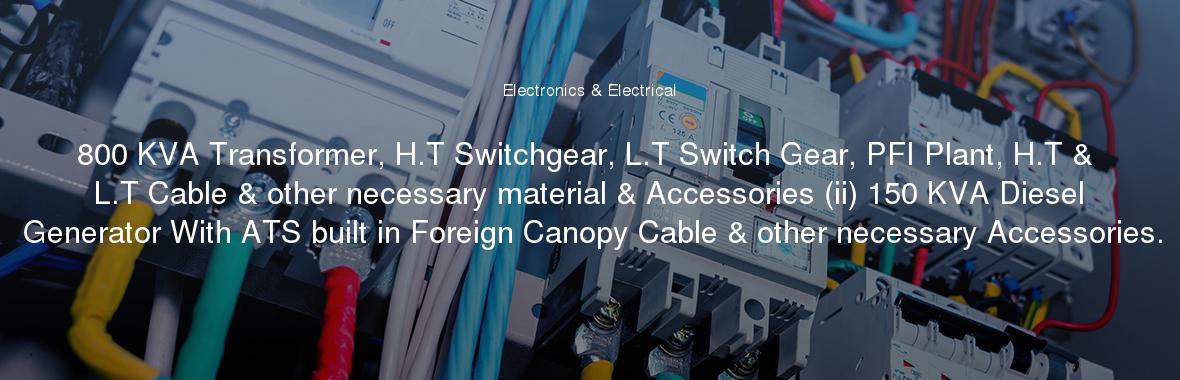 800 KVA Transformer, H.T Switchgear, L.T Switch Gear, PFI Plant, H.T & L.T Cable & other necessary material & Accessories (ii) 150 KVA Diesel Generator With ATS built in Foreign Canopy Cable & other necessary Accessories.