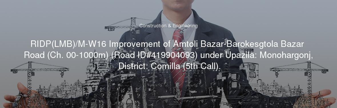 RIDP(LMB)/M-W16 Improvement of Amtoli Bazar-Barokesgtola Bazar Road (Ch. 00-1000m) (Road ID#419904093) under Upazila: Monohargonj, District: Comilla (5th Call).