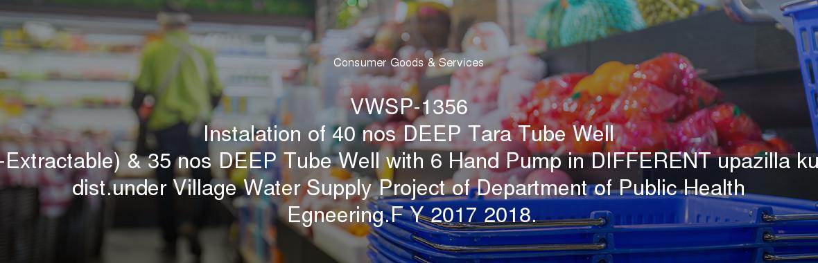 VWSP-1356
	Instalation of 40 nos DEEP Tara Tube Well (Non-Extractable) & 35 nos DEEP Tube Well with 6 Hand Pump in DIFFERENT upazilla kushtia dist.under Village Water Supply Project of Department of Public Health Egneering.F Y 2017 2018.