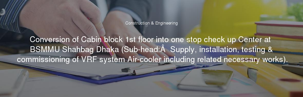 Conversion of Cabin block 1st floor into one stop check up Center at BSMMU Shahbag Dhaka (Sub-head:Â  Supply, installation, testing & commissioning of VRF system Air-cooler including related necessary works).