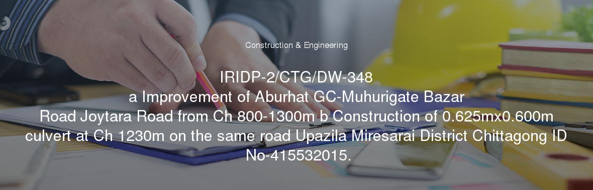 IRIDP-2/CTG/DW-348
	a Improvement of Aburhat GC-Muhurigate Bazar Road Joytara Road from Ch 800-1300m b Construction of 0.625mx0.600m culvert at Ch 1230m on the same road Upazila Miresarai District Chittagong ID No-415532015.