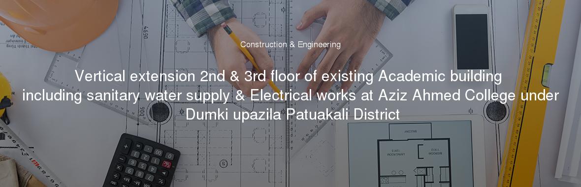 Vertical extension 2nd & 3rd floor of existing Academic building including sanitary water supply & Electrical works at Aziz Ahmed College under Dumki upazila Patuakali District