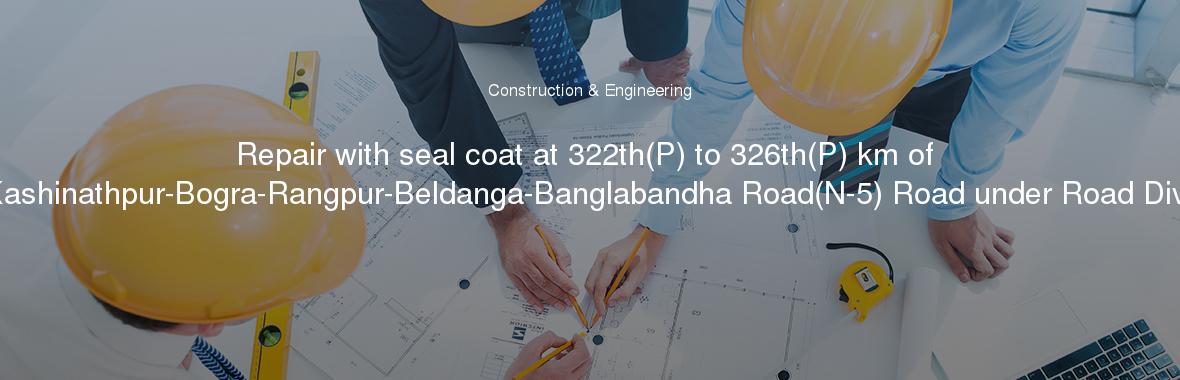 Repair with seal coat at 322th(P) to 326th(P) km of Dhaka(Mirpur)-Utholi-Paturia-Natakhola-Kashinathpur-Bogra-Rangpur-Beldanga-Banglabandha Road(N-5) Road under Road Division Rangpur during the year 2017-2018.