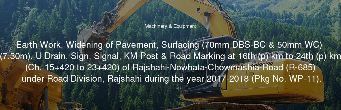 Earth Work, Widening of Pavement, Surfacing (70mm DBS-BC & 50mm WC) (7.30m), U Drain, Sign, Signal, KM Post & Road Marking at 16th (p) km to 24th (p) km (Ch. 15+420 to 23+420) of Rajshahi-Nowhata-Chowmashia-Road (R-685) under Road Division, Rajshahi during the year 2017-2018 (Pkg No. WP-11).