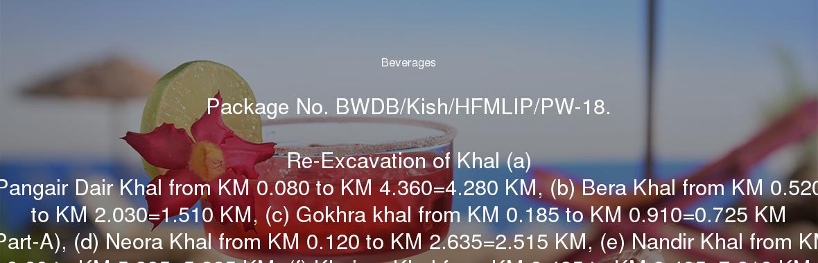 Package No. BWDB/Kish/HFMLIP/PW-18.

	Re-Excavation of Khal (a) Pangair Dair Khal from KM 0.080 to KM 4.360=4.280 KM, (b) Bera Khal from KM 0.520 to KM 2.030=1.510 KM, (c) Gokhra khal from KM 0.185 to KM 0.910=0.725 KM (Part-A), (d) Neora Khal from KM 0.120 to KM 2.635=2.515 KM, (e) Nandir Khal from KM 0.00 to KM 5.985=5.985 KM, (f) Khaiyar Khal from KM 0.495 to KM 8.405=7.910 KM and (g) Markhali Khal from KM 1.01 to KM 4.120=3.11 KM(Part-B)Total=26.035) & Construction of Causeway (a) Dheuhal Khal (4.00m) at km 12.44, (b) Khaiyar Khal (4.00m) at km 24.06, (c) Markhali Khal (6.60m) at km 39.07 & (d) Neora Khal (4.00m) at km 44.20 of Naogaon Haor Sub-Project (Part-B) in c/w Haor Flood Management and Livelihood Improved Improvement Project(BWDB Part) under Kishoregange WD Division, BWDB, Kishoregonj during the FY2017-18 & 2018-19.

	Special Instructions:

	01. Tenderers should visit the working site before submission of tender.

	02. RDPP is in approval process,Notification of Award (NOA) will be issued after approval of RDPP.

	03. No claim what so ever will be entertained if NOA is not issued.

	04. The work of the packages may be totally dropped, decrease or increase as per field condition/design/budget allocation for which no claim shall be entertained.

	05. According to PPA 2006 Act 7(3) (Amendment) The Tenders having quoted the offer in percentage is more than 10%(ten percent) above or less than 10%(ten percent) less of the official estimated cost will be rejected.

	06. In case of credit line certificate, it should be in Letter of Commitment for Bank's under taking for Line of Credit(Form PW3-7) that attached in section -8. No alteration is allowed, in failing, tender may not be accepted. In case of Bank Statement, the amount of minimum balance shall remain constant of Tk. 250.00 Lakhs during the evaluation period. During verification, required amount of Liquid Asset i