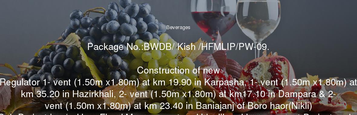 Package No.:BWDB/ Kish /HFMLIP/PW-09.

	Construction of new Regulator 1- vent (1.50m x1.80m) at km 19.90 in Karpasha, 1- vent (1.50m x1.80m) at km 35.20 in Hazirkhali, 2- vent (1.50m x1.80m) at km17.10 in Dampara & 2- vent (1.50m x1.80m) at km 23.40 in Baniajanj of Boro haor(Nikli) Sub-Project in c/w Haor Flood Management and Livelihood Improvement Project under Kishoregonj WD. Division, BWDB, Kishoregonj during the year 2017-18 & 2018-19.