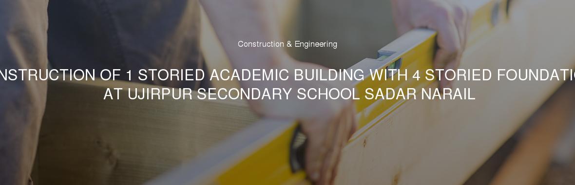 CONSTRUCTION OF 1 STORIED ACADEMIC BUILDING WITH 4 STORIED FOUNDATION AT UJIRPUR SECONDARY SCHOOL SADAR NARAIL