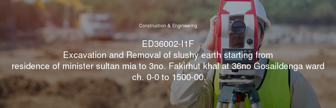 ED36002-I1F
	Excavation and Removal of slushy earth starting from residence of minister sultan mia to 3no. Fakirhut khal at 36no Gosaildenga ward ch. 0-0 to 1500-00.