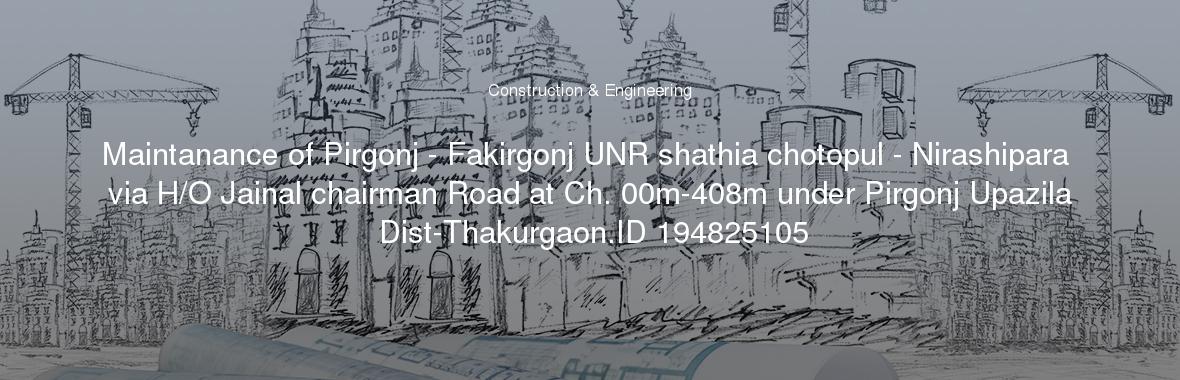Maintanance of Pirgonj - Fakirgonj UNR shathia chotopul - Nirashipara via H/O Jainal chairman Road at Ch. 00m-408m under Pirgonj Upazila Dist-Thakurgaon.ID 194825105