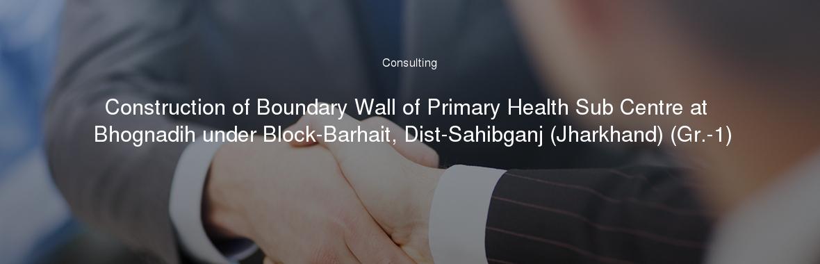 Construction of Boundary Wall of Primary Health Sub Centre at Bhognadih under Block-Barhait, Dist-Sahibganj (Jharkhand) (Gr.-1)