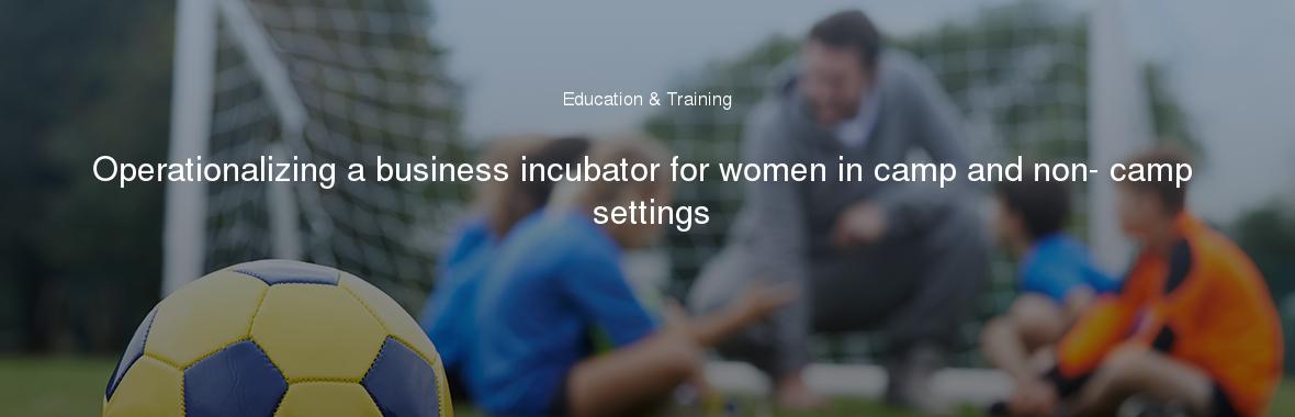 Operationalizing a business incubator for women in camp and non- camp settings