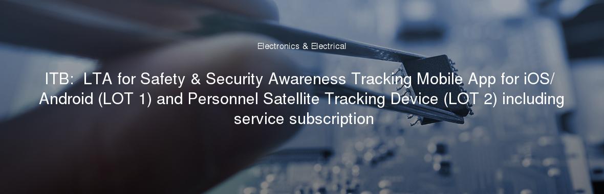 ITB:  LTA for Safety & Security Awareness Tracking Mobile App for iOS/ Android (LOT 1) and Personnel Satellite Tracking Device (LOT 2) including service subscription