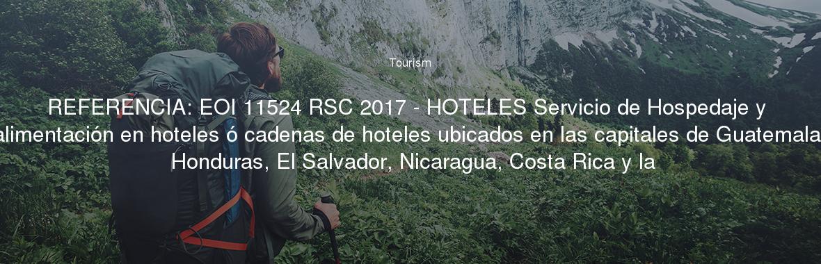 REFERENCIA: EOI 11524 RSC 2017 - HOTELES Servicio de Hospedaje y alimentación en hoteles ó cadenas de hoteles ubicados en las capitales de Guatemala, Honduras, El Salvador, Nicaragua, Costa Rica y la