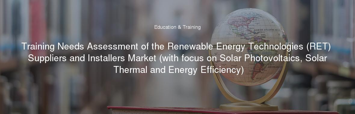 Training Needs Assessment of the Renewable Energy Technologies (RET) Suppliers and Installers Market (with focus on Solar Photovoltaics, Solar Thermal and Energy Efficiency)