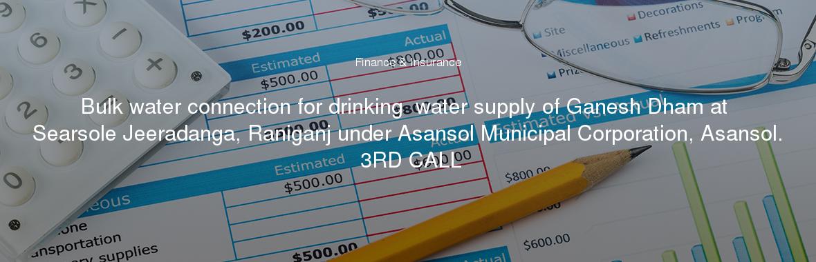 Bulk water connection for drinking  water supply of Ganesh Dham at Searsole Jeeradanga, Raniganj under Asansol Municipal Corporation, Asansol. 3RD CALL
