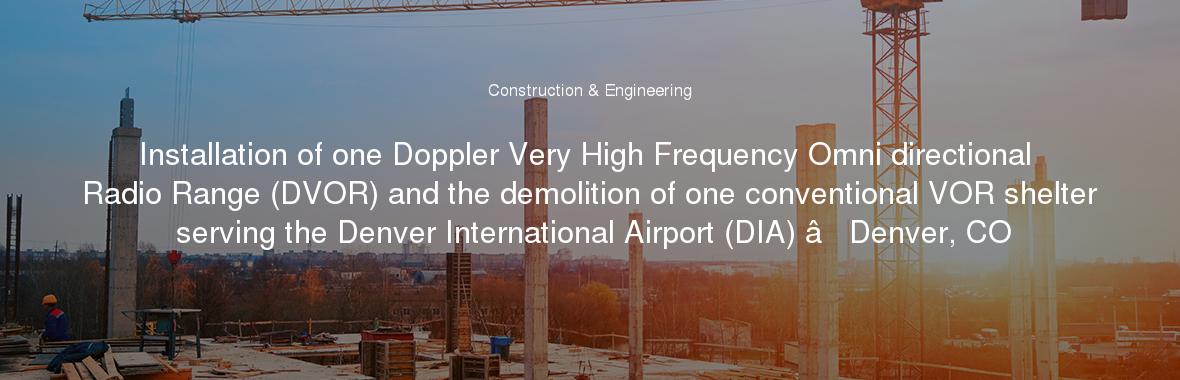 Installation of one Doppler Very High Frequency Omni directional Radio Range (DVOR) and the demolition of one conventional VOR shelter serving the Denver International Airport (DIA) â Denver, CO