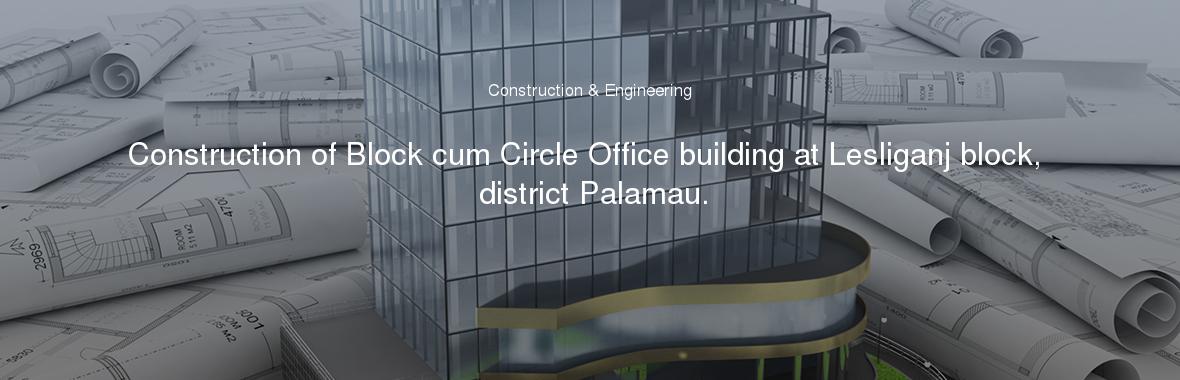 Construction of Block cum Circle Office building at Lesliganj block, district Palamau.