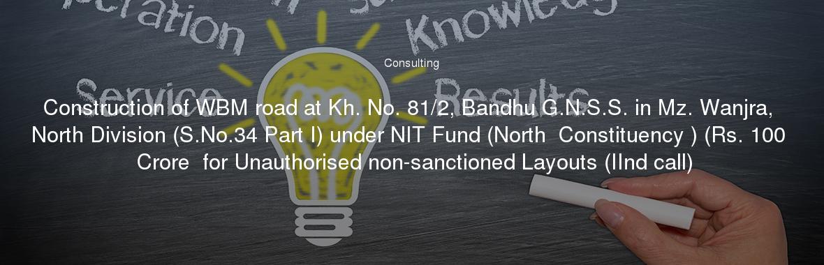 Construction of WBM road at Kh. No. 81/2, Bandhu G.N.S.S. in Mz. Wanjra, North Division (S.No.34 Part I) under NIT Fund (North  Constituency ) (Rs. 100  Crore  for Unauthorised non-sanctioned Layouts (IInd call)