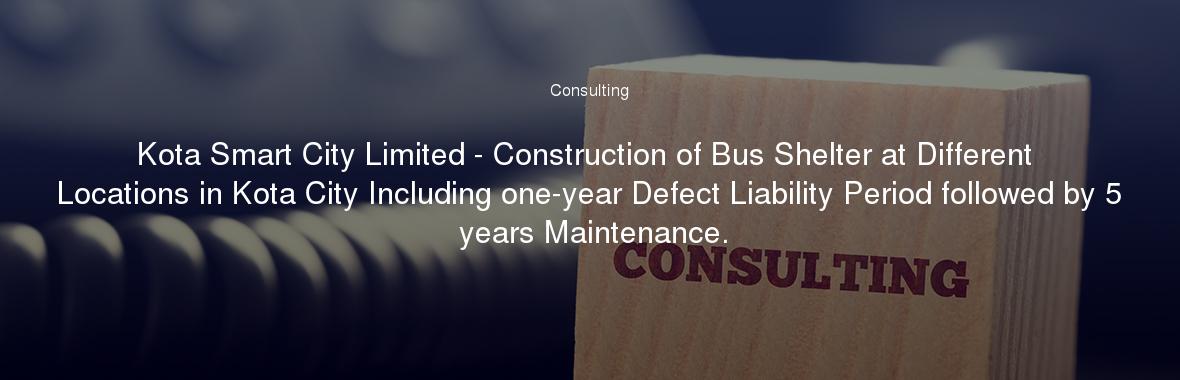 Kota Smart City Limited - Construction of Bus Shelter at Different Locations in Kota City Including one-year Defect Liability Period followed by 5 years Maintenance.