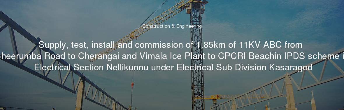 Supply, test, install and commission of 1.85km of 11KV ABC from Cheerumba Road to Cherangai and Vimala Ice Plant to CPCRI Beachin IPDS scheme in Electrical Section Nellikunnu under Electrical Sub Division Kasaragod