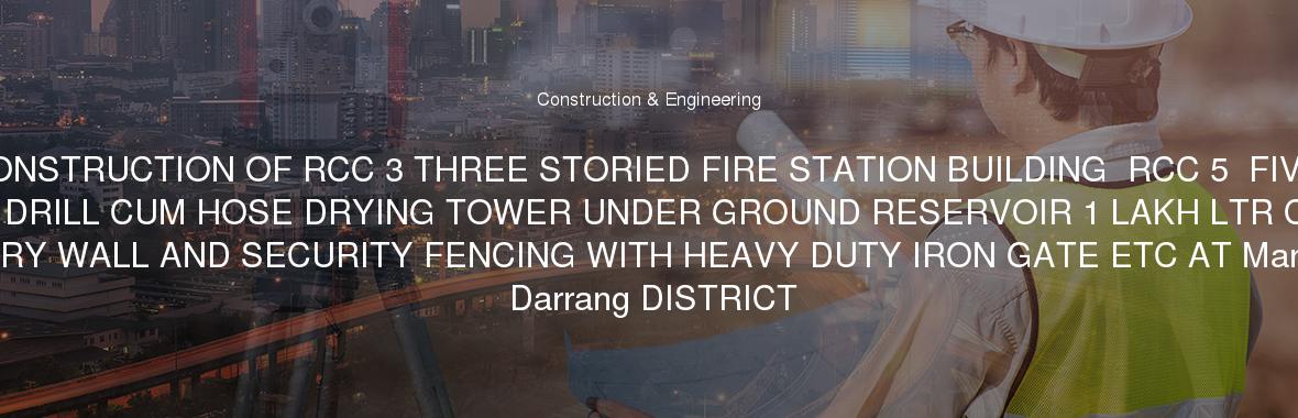 CONSTRUCTION OF RCC 3 THREE STORIED FIRE STATION BUILDING  RCC 5  FIVE STORIED DRILL CUM HOSE DRYING TOWER UNDER GROUND RESERVOIR 1 LAKH LTR CAPACITY BOUNDARY WALL AND SECURITY FENCING WITH HEAVY DUTY IRON GATE ETC AT Mangaldoi IN Darrang DISTRICT