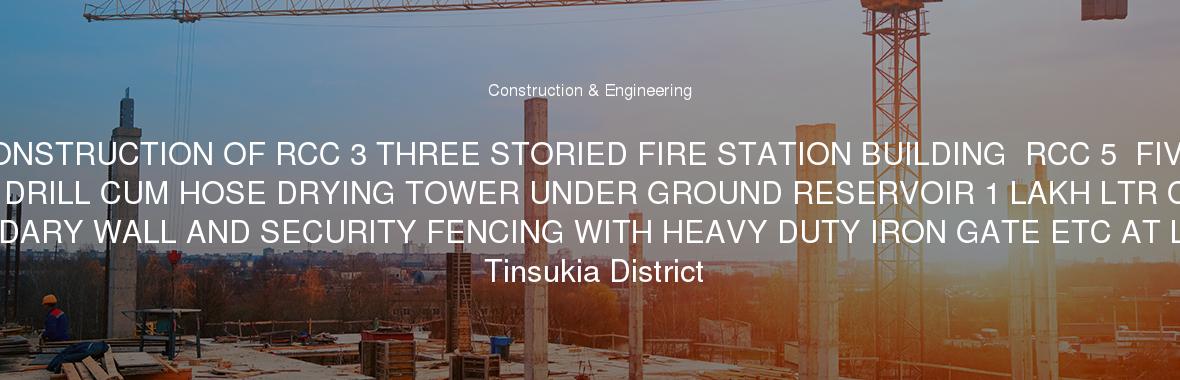 CONSTRUCTION OF RCC 3 THREE STORIED FIRE STATION BUILDING  RCC 5  FIVE STORIED DRILL CUM HOSE DRYING TOWER UNDER GROUND RESERVOIR 1 LAKH LTR CAPACITY BOUNDARY WALL AND SECURITY FENCING WITH HEAVY DUTY IRON GATE ETC AT Ledu in Tinsukia District