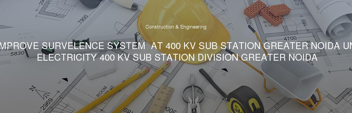 FOR IMPROVE SURVELENCE SYSTEM  AT 400 KV SUB STATION GREATER NOIDA UNDER ELECTRICITY 400 KV SUB STATION DIVISION GREATER NOIDA