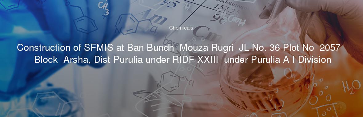 Construction of SFMIS at Ban Bundh  Mouza Rugri  JL No. 36 Plot No  2057  Block  Arsha, Dist Purulia under RIDF XXIII  under Purulia A I Division