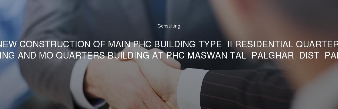 NEW CONSTRUCTION OF MAIN PHC BUILDING TYPE  II RESIDENTIAL QUARTER BUILDING AND MO QUARTERS BUILDING AT PHC MASWAN TAL  PALGHAR  DIST  PALGHAR