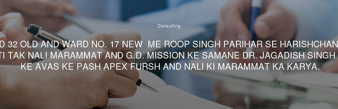 WARD 32 OLD AND WARD NO. 17 NEW  ME ROOP SINGH PARIHAR SE HARISHCHANDRA PRAJAPATI TAK NALI MARAMMAT AND G.D. MISSION KE SAMANE DR. JAGADISH SINGH CHAUHAN KE AVAS KE PASH APEX FURSH AND NALI KI MARAMMAT KA KARYA.