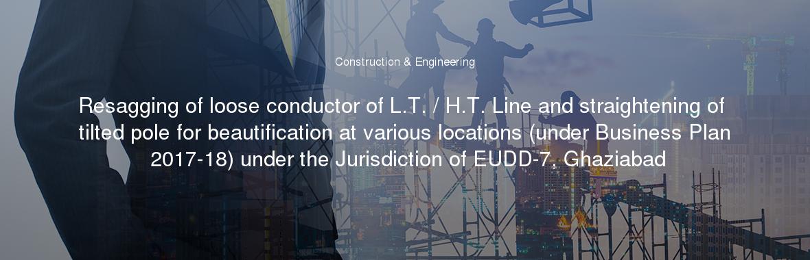 Resagging of loose conductor of L.T. / H.T. Line and straightening of tilted pole for beautification at various locations (under Business Plan 2017-18) under the Jurisdiction of EUDD-7, Ghaziabad