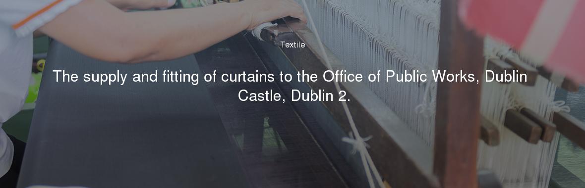The supply and fitting of curtains to the Office of Public Works, Dublin Castle, Dublin 2.