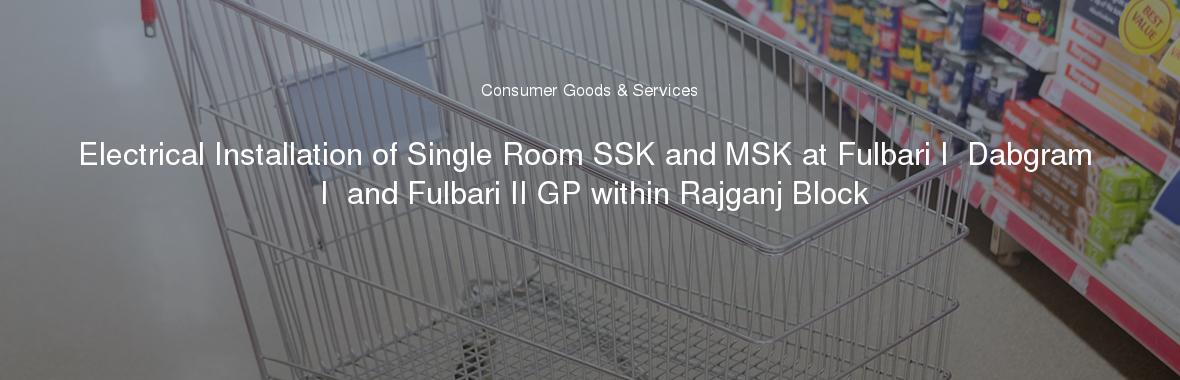 Electrical Installation of Single Room SSK and MSK at Fulbari I  Dabgram I  and Fulbari II GP within Rajganj Block