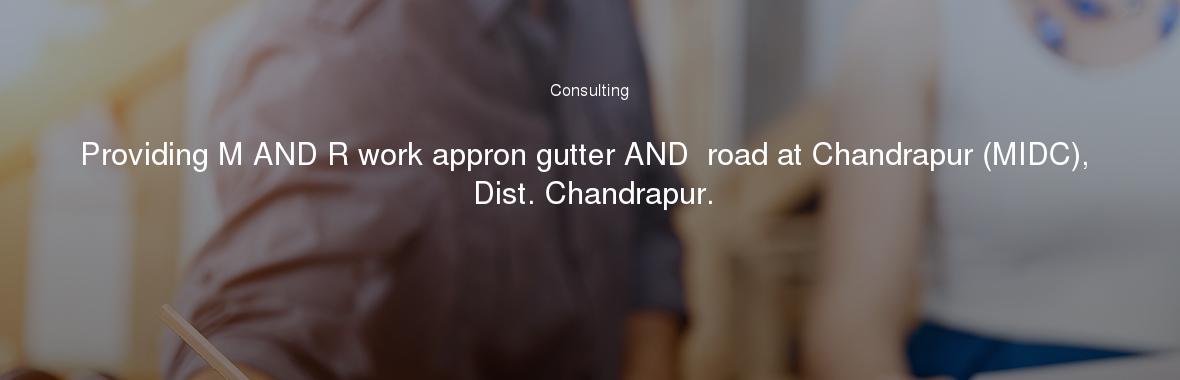 Providing M AND R work appron gutter AND  road at Chandrapur (MIDC), Dist. Chandrapur.
