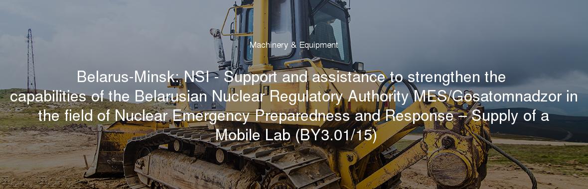 Belarus-Minsk: NSI - Support and assistance to strengthen the capabilities of the Belarusian Nuclear Regulatory Authority MES/Gosatomnadzor in the field of Nuclear Emergency Preparedness and Response – Supply of a Mobile Lab (BY3.01/15)