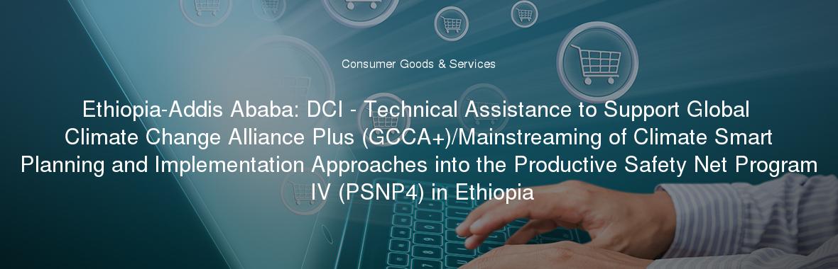 Ethiopia-Addis Ababa: DCI - Technical Assistance to Support Global Climate Change Alliance Plus (GCCA+)/Mainstreaming of Climate Smart Planning and Implementation Approaches into the Productive Safety Net Program IV (PSNP4) in Ethiopia