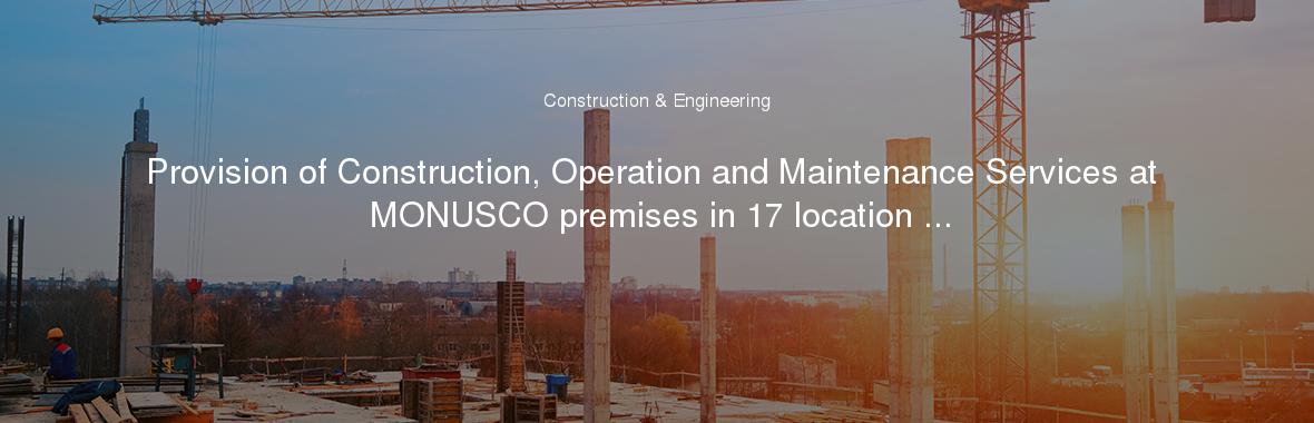 Provision of Construction, Operation and Maintenance Services at MONUSCO premises in 17 location ...