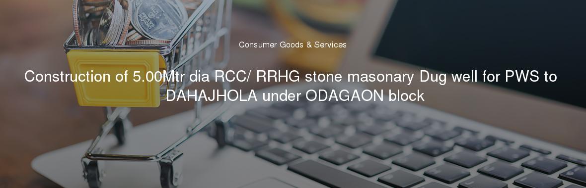 Construction of 5.00Mtr dia RCC/ RRHG stone masonary Dug well for PWS to DAHAJHOLA under ODAGAON block