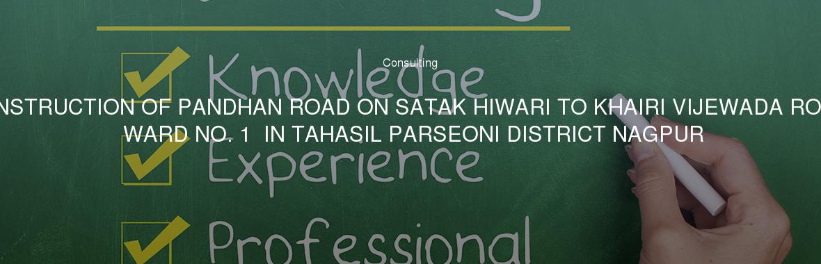 CONSTRUCTION OF PANDHAN ROAD ON SATAK HIWARI TO KHAIRI VIJEWADA ROAD WARD NO. 1  IN TAHASIL PARSEONI DISTRICT NAGPUR